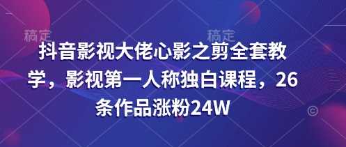 抖音影视大佬心影之剪全套教学,影视第一人称独白课程,26条作品涨粉24W-星火爱财