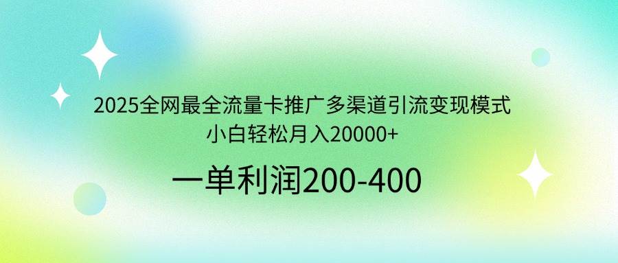 (14126期)2025全网最全流量卡推广多渠道引流变现模式,小白轻松月入20000+-星火爱财