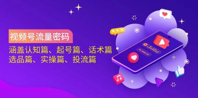 视频号流量密码:涵盖认知篇、起号篇、话术篇、选品篇、实操篇、投流篇-星火爱财