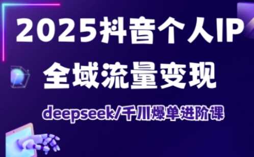 2025抖音个人IP全域流量变现进阶课,deepseek千川爆单进阶课-星火爱财
