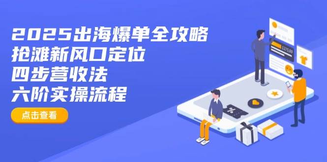 (14130期)2025出海爆单全攻略:抢滩新风口定位+四步营收法+六阶实操流程-星火爱财