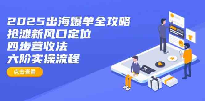 2025出海爆单全攻略:抢滩新风口定位+四步营收法+六阶实操流程-星火爱财