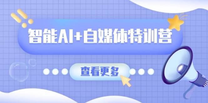 智能AI+自媒体特训营:涵盖文本创作、图像创作、视频创作和职场办公几大类-星火爱财