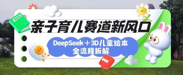 育儿赛道新风口:DeepSeek+3D绘本全流程拆解,月涨粉上W,还能培养亲子创造力-星火爱财