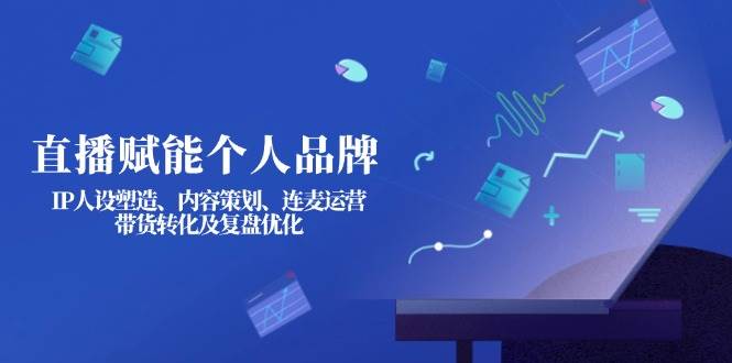 直播赋能个人品牌:IP人设塑造、内容策划、连麦运营、带货转化及复盘优化-星火爱财