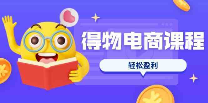 得物电商课程合集,选品、优化、定价全攻略,7天SOP单品爆红,轻松盈利-星火爱财