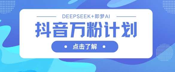 抖音万粉计划,利用DeepSeek+即梦AI生成视频,快速涨到万粉-星火爱财