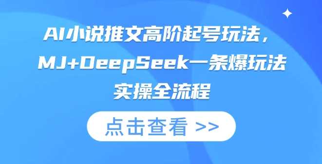 AI小说推文高阶起号玩法,MJ+DeepSeek一条爆玩法实操全流程-星火爱财