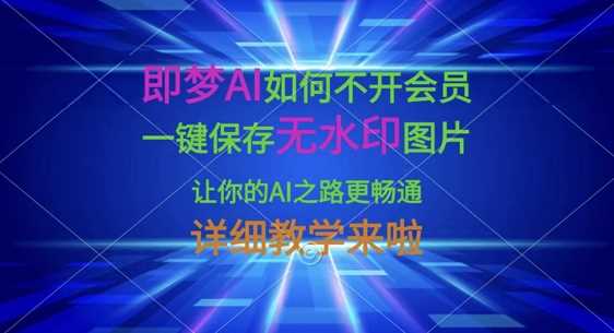 即梦AI如何不开会员,一键保存无水印图片,让你的AI之路更畅通,详细教学来啦-星火爱财