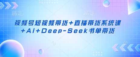 视频号短视频带货+直播带货系统课+AI+Deep-Seek书单带货-星火爱财