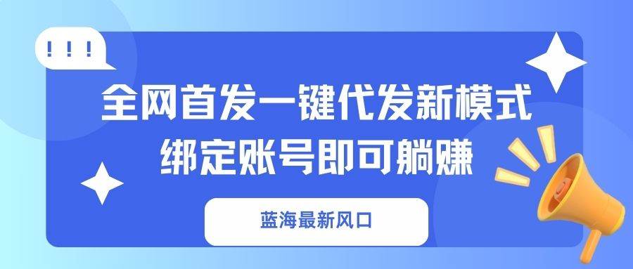 (14183期)蓝海最新风口,全网首发一键代发新模式!绑定账号即可躺赚-星火爱财
