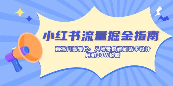 小红书流量掘金指南:直播间高转化:从场景搭建到话术设计,月销30W秘籍-星火爱财