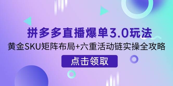 (14192期)拼多多直播爆单3.0玩法解析,黄金SKU矩阵布局+六重活动链实操全攻略-星火爱财