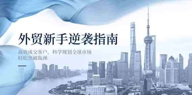 外贸新手逆袭指南:高效成交客户,科学规划全球市场,轻松突破瓶颈-星火爱财