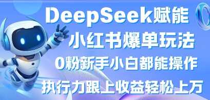 DeepSeek赋能小红书爆单玩法0粉新手小白都能操作,执行力跟上收益轻松上W,懒人勿做-星火爱财