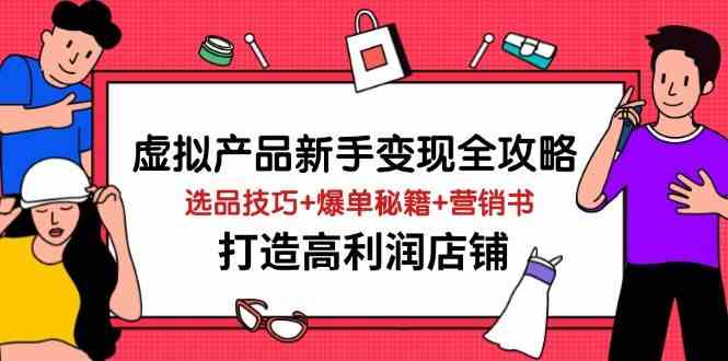 虚拟产品新手变现全攻略,选品技巧+爆单秘籍+营销书,打造高利润店铺-星火爱财