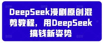 DeepSeek漫剧原创混剪教程,用DeepSeek搞钱新姿势-星火爱财