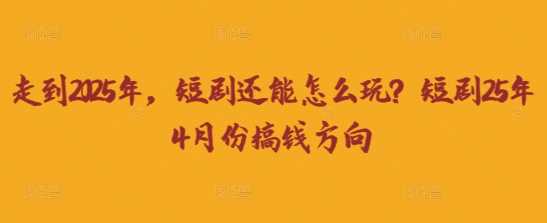 走到2025年,短剧还能怎么玩?短剧25年4月份搞钱方向-星火爱财