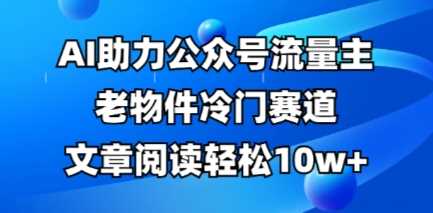 公众号流量主老物件冷门赛道,AI助力,文章阅读轻松10w+,全流程详细教程-星火爱财