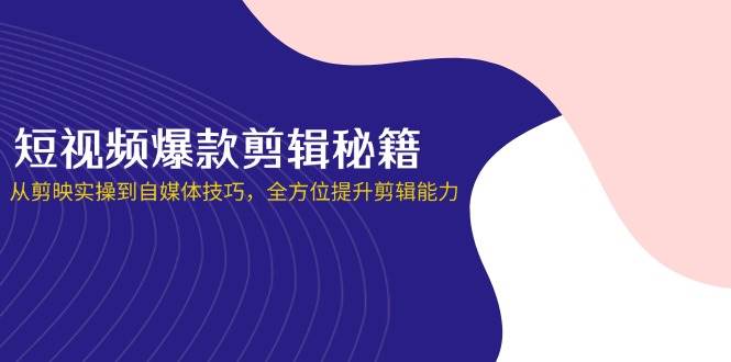 短视频爆款剪辑秘籍,从剪映实操到自媒体技巧,全方位提升剪辑能力-星火爱财