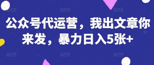公众号代运营,我出文章你来发,暴力日入5张+【揭秘】-星火爱财