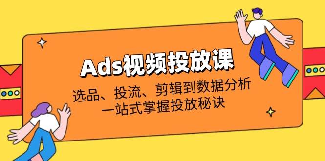 (14258期)Ads视频投放课全解析:选品、投流、剪辑到数据分析,一站式掌握投放秘诀-星火爱财