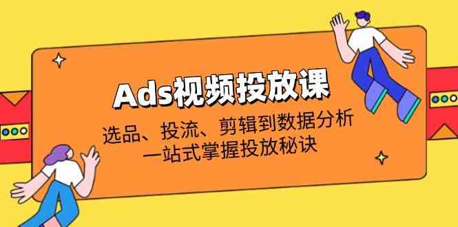 Ads视频投放课全解析:选品、投流、剪辑到数据分析,一站式掌握投放秘诀-星火爱财