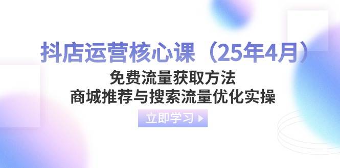 (14267期)抖店运营核心课(25年4月)免费流量获取方法,商城推荐与搜索流量优化实操-星火爱财