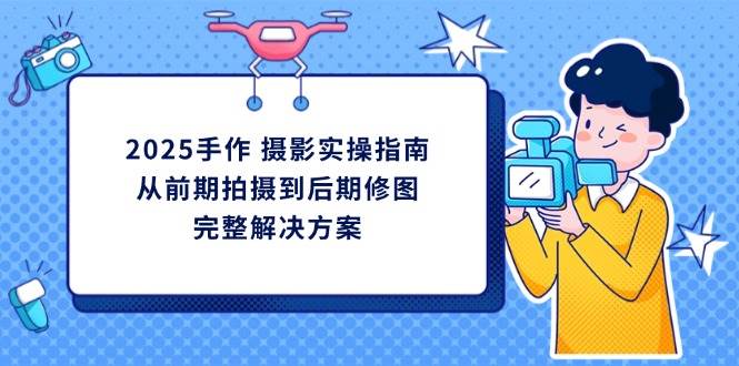 (14270期)2025手作 摄影实操指南,从前期拍摄到后期修图的完整解决方案-星火爱财