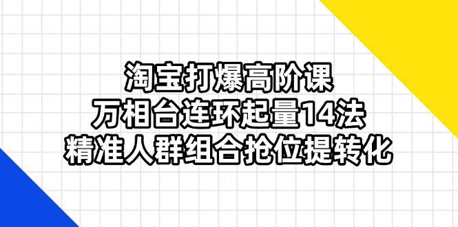 (14298期)淘宝打爆高阶课:万相台连环起量14法,精准人群组合抢位提转化-星火爱财