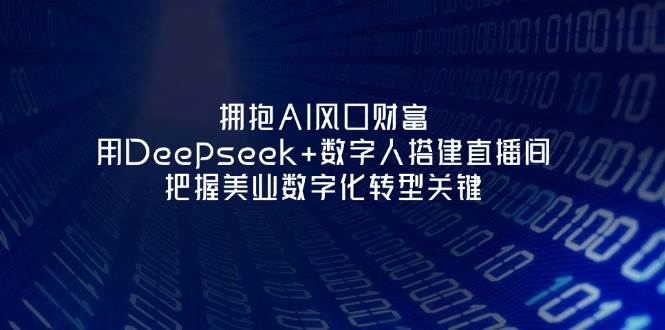 拥抱AI风口财富:用Deepseek+数字人搭建直播间,把握美业数字化转型关键-星火爱财