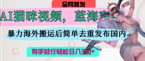 AI猫咪视频蓝海赛道,操作简单,直接海外搬运,简单去重,操作简单,有手就行日入3张-星火爱财