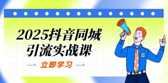 2025抖音同城引流实战课:单店模型+团购爆款逻辑,快速提升POI热度分-星火爱财