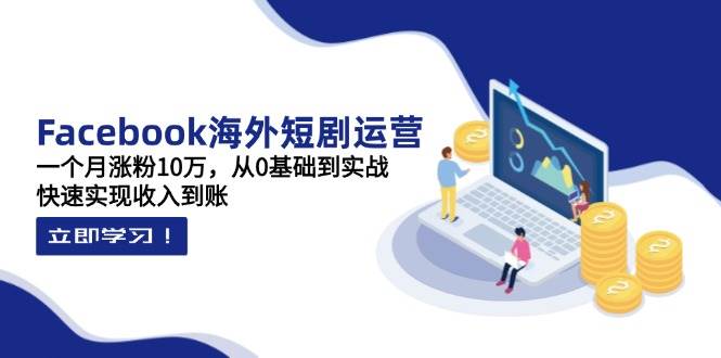 Facebook海外短剧运营:一个月涨粉10万,从0基础到实战,快速实现收入到账-星火爱财