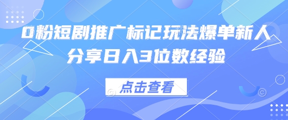 0粉短剧推广标记玩法爆单新人分享日入3位数经验-星火爱财