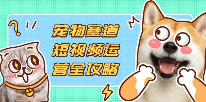 (14345期)宠物赛道短视频运营全攻略,选品拍摄剪辑实操,实现流量到收益转化-星火爱财