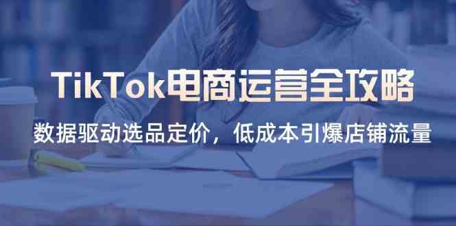 TikTok电商运营全攻略,数据驱动选品定价,低成本引爆店铺流量-星火爱财