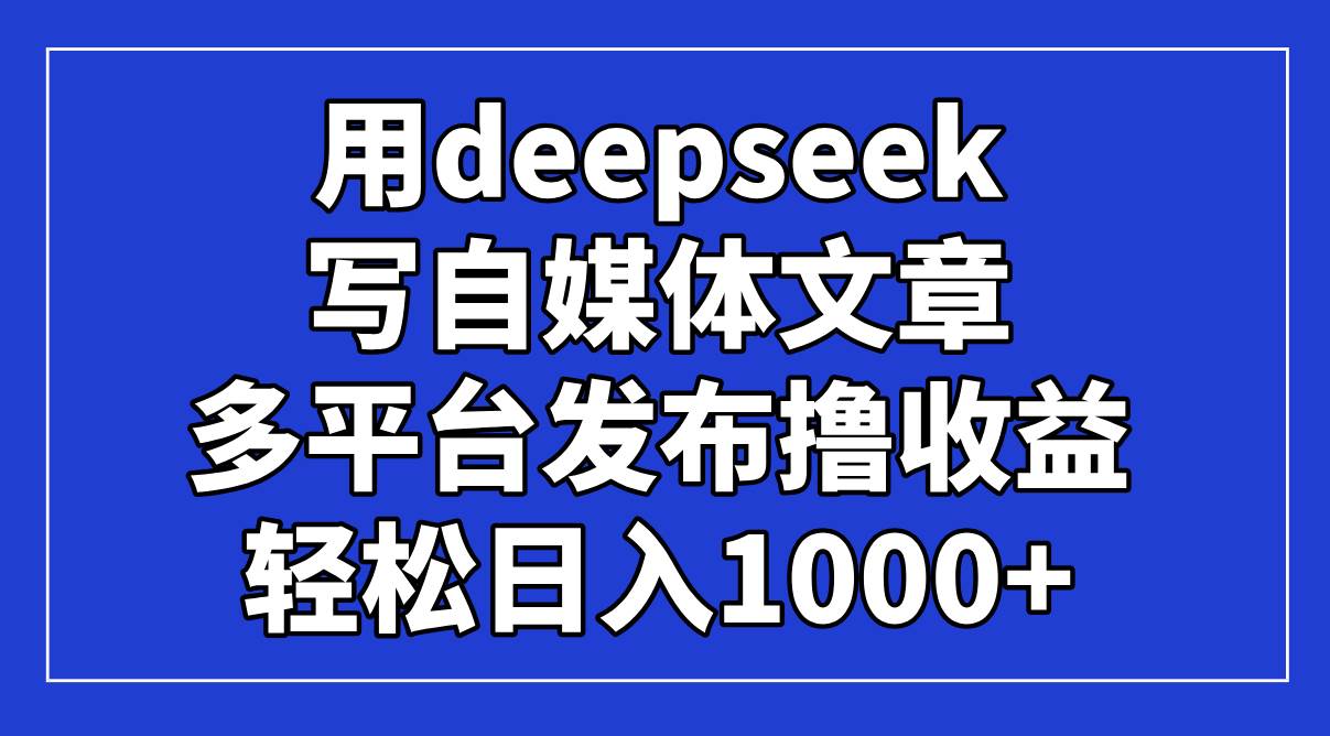 (14353期)用deepseek写自媒体文章,多平台发布撸收益,轻松日入1000+!-星火爱财