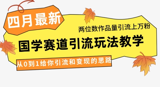 4月最新,国学赛道引流玩法教学,两位数作品量引流上万粉,从0到1给你引流和变现的思路-星火爱财