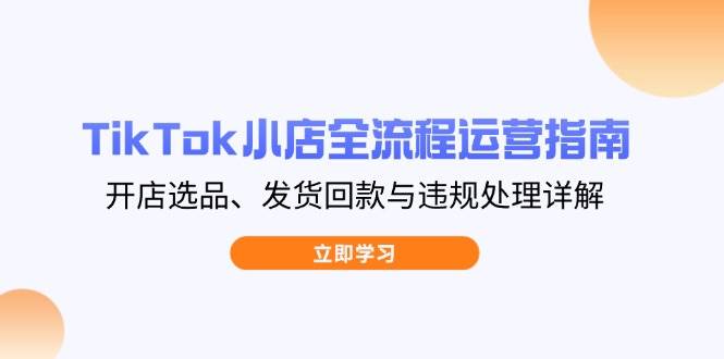 (14358期)TikTok小店全流程运营指南,开店选品、发货回款与违规处理详解-星火爱财
