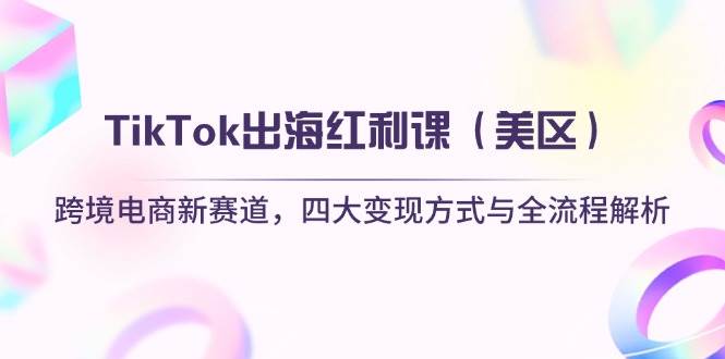 (14382期)TikTok出海红利课(美区)跨境电商新赛道,四大变现方式与全流程解析-星火爱财