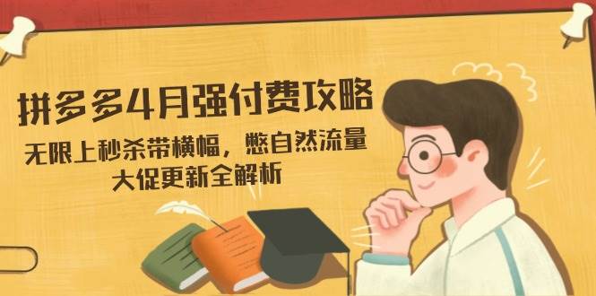 (14379期)拼多多4月强付费攻略,无限上秒杀带横幅,憋自然流量,大促更新全解析-星火爱财