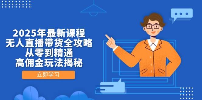 2025年最新课程,无人直播带货全攻略,从零到精通,高佣金玩法揭秘-星火爱财