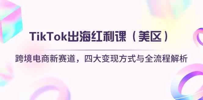 TikTok出海红利课(美区)跨境电商新赛道,四大变现方式与全流程解析-星火爱财