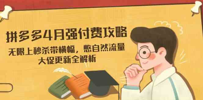 拼多多4月强付费攻略,无限上秒杀带横幅,憋自然流量,大促更新全解析-星火爱财