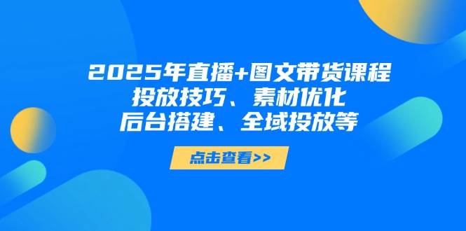 (14397期)2025年直播+图文带货课程,投放技巧、素材优化、后台搭建、全域投放等-星火爱财