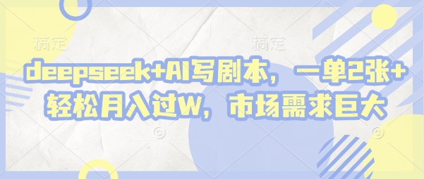 deepseek+AI写剧本,一单2张+ 轻松月入过W,市场需求巨大-星火爱财