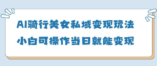 AI骑行美女私域变现玩法小白可操作当日变现5张-星火爱财