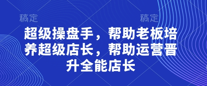 超级操盘手,帮助老板培养超级店长,帮助运营晋升全能店长-星火爱财