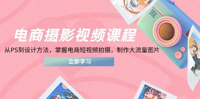 (14429期)电商摄影视频课程,从PS到设计方法,掌握电商短视频拍摄,制作大流量图片-星火爱财